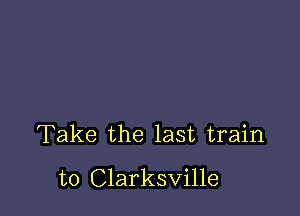 Take the last train
to Clarksville