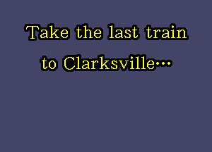Take the last train

to Clarksville-o-