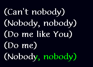 (Can't nobody)
(Nobody, nobody)

(Do me like You)
(Do me)
(Nobody, nobody)