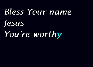 Bless Your name
jesus

You 're worthy