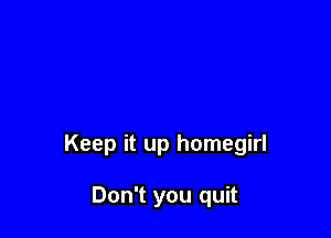Keep it up homegirl

Don't you quit