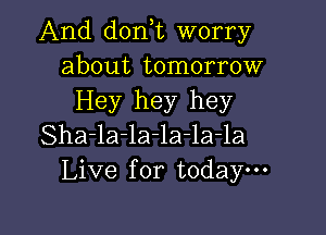 And dorft worry
about tomorrow
Hey hey hey

Sha-la-la-la-la-la
Live for todaym