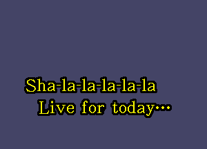 Sha-la-la-la-la-la
Live for today---