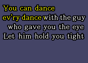 You can dance
exfry dance With the guy

Who gave you the eye
Let him hold you tight