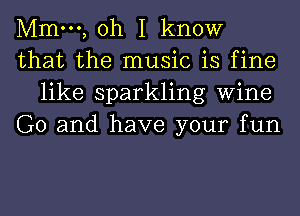 Mmm, oh I know

that the music is fine
like sparkling Wine

G0 and have your fun