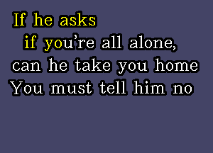 If he asks

if you,re all alone,
can he take you home
You must tell him no