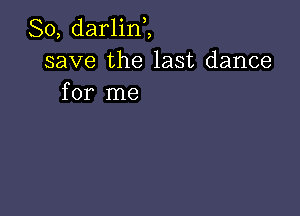 So, darlinZ
save the last dance
for me