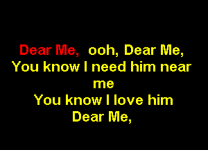 Dear Me, ooh, Dear Me,
You know I need him near

me
You know I love him
Dear Me,