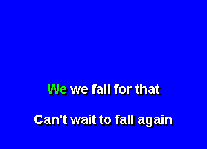 We we fall for that

Can't wait to fall again