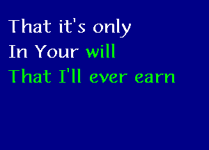 That it's only
In Your will

That I'll ever earn