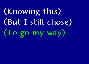 (Knowing this)
(But I still chose)

(To go my way)