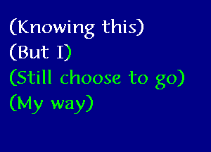 (Knowing this)
(But I)

(Still choose to go)
(My way)