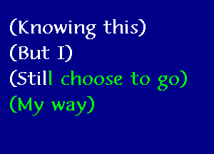 (Knowing this)
(But I)

(Still choose to go)
(My way)