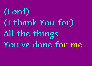 (Lord)
(I thank You for)

All the things
You've done for me
