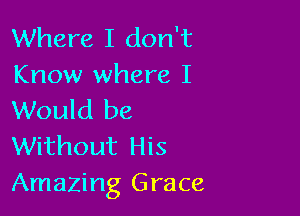 Where I don't
Know where I

Would be
Without His
Amazing Grace