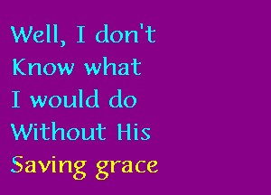 Well, I don't
Know what

I would do
Without His

Saving grace