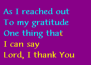 As I reached out
To my gratitude

One thing that
I can say

Lord, I thank You