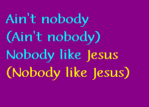 Ain't nobody
(Ain't nobody)

Nobody like Jesus
(Nobody like Jesus)