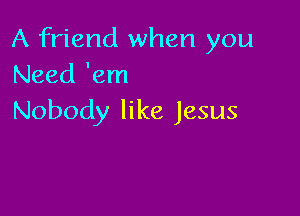 A friend when you
Need 'em

Nobody like Jesus