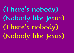 (There's nobody)
(Nobody like Jesus)

(There's nobody)
(Nobody like Jesus)