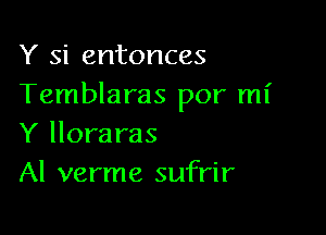 Y si entonces
Temblaras por mi

Y lloraras
Al verme sufrir