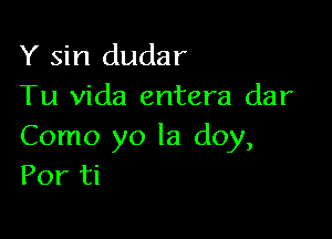 Y sin dudar

Tu Vida entera dar

Como yo la doy,
Por ti