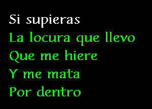 Si supieras
La locura que llevo

Que me hiere
Y me mata
Por dentro