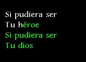 Si pudiera ser
Tu h(aroe

Si pudiera ser
Tu dios