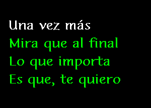 Una vez mas
Mira que al final

Lo que importa
Es que, te quiero