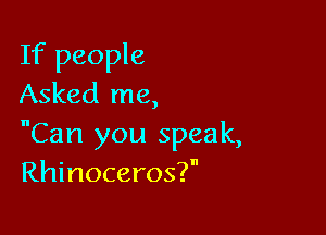 If people
Asked me,

Can you speak,
Rhinoceros?