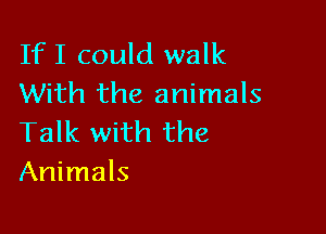 IfI could walk
With the animals

Talk with the
Animals