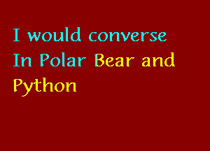 I would converse
In Polar Bear and

Python