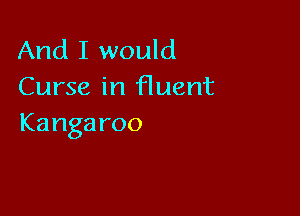And I would
Curse in fluent

Kanga roo