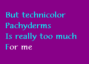 But technicolor
Pachyderms

Is really too much
For me