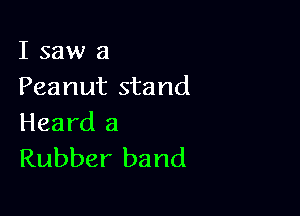 I saw 3
Peanut stand

Heard 3
Rubber band