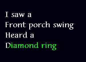 I saw 3
Front porch swing

Heard a
Diamond ring