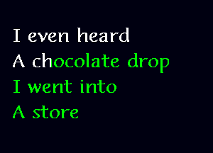 I even heard
A chocolate drop

I went into
A store