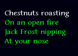 Chestnuts roasting
On an open fire
Jack Frost nipping
At your nose
