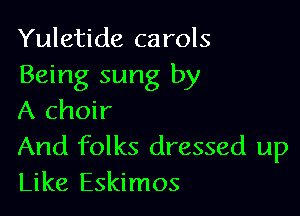 Yuletide carols
Being sung by

A choir
And folks dressed up
Like Eskimos