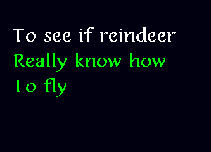 To see if reindeer
Really know how

To fly
