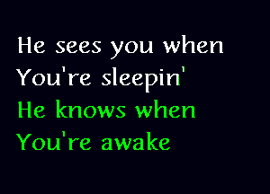 He sees you when
You're sleepin'

He knows when
You're awake