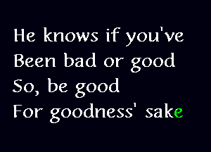 He knows if you've
Been bad or good

So, be good
For goodness' sake