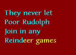 They never let
Poor Rudolph

Join in any
Reindeer games