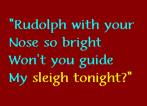 nRudolph with your
Nose so bright

Won't you guide
My sleigh tonight?