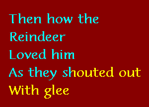 Then how the
Reindeer

Loved him
As they shouted out
With glee