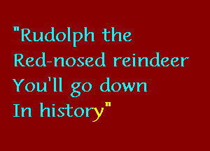 nRudolph the
Red-nosed reindeer

You'll go down
In history