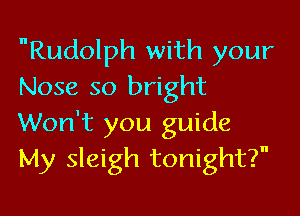 nRudolph with your
Nose so bright

Won't you guide
My sleigh tonight?