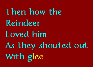 Then how the
Reindeer

Loved him
As they shouted out
With glee