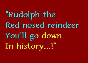 nRudolph the
Red-nosed reindeer

You'll go down
In history...!