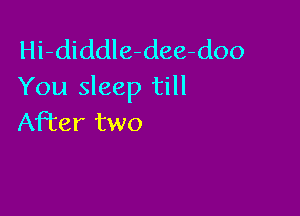 Hi-diddle-dee-doo
You sleep till

After two